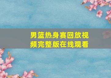 男篮热身赛回放视频完整版在线观看