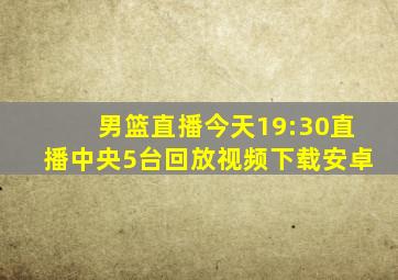 男篮直播今天19:30直播中央5台回放视频下载安卓