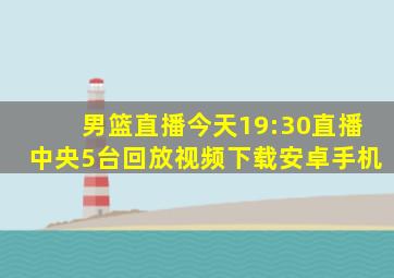 男篮直播今天19:30直播中央5台回放视频下载安卓手机