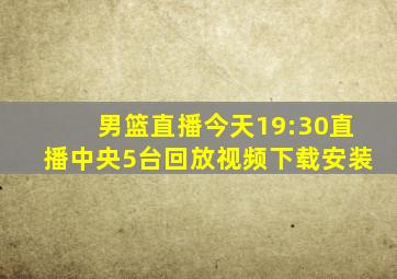 男篮直播今天19:30直播中央5台回放视频下载安装