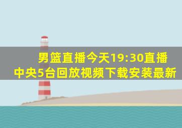 男篮直播今天19:30直播中央5台回放视频下载安装最新