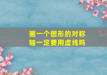 画一个图形的对称轴一定要用虚线吗