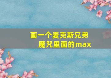 画一个麦克斯兄弟魔咒里面的max