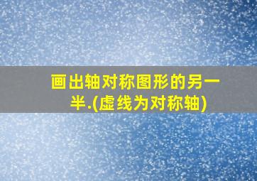 画出轴对称图形的另一半.(虚线为对称轴)