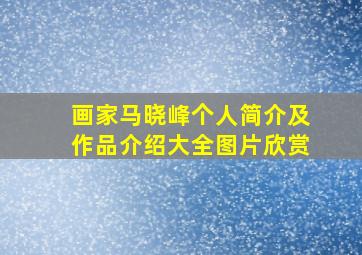 画家马晓峰个人简介及作品介绍大全图片欣赏