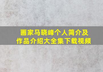 画家马晓峰个人简介及作品介绍大全集下载视频