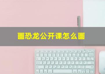 画恐龙公开课怎么画