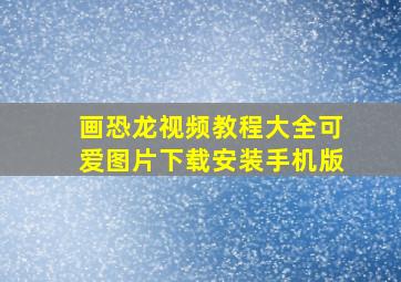 画恐龙视频教程大全可爱图片下载安装手机版