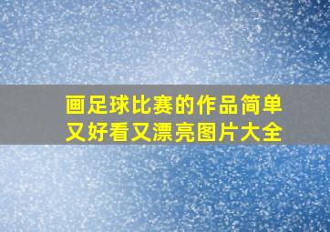 画足球比赛的作品简单又好看又漂亮图片大全