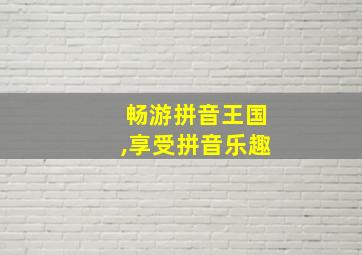 畅游拼音王国,享受拼音乐趣