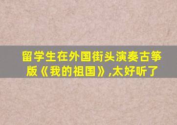 留学生在外国街头演奏古筝版《我的祖国》,太好听了