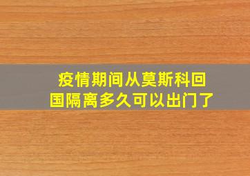 疫情期间从莫斯科回国隔离多久可以出门了