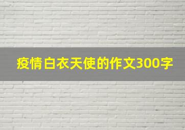 疫情白衣天使的作文300字