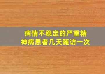 病情不稳定的严重精神病患者几天随访一次