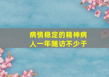 病情稳定的精神病人一年随访不少于