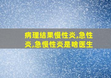 病理结果慢性炎,急性炎,急慢性炎是啥医生