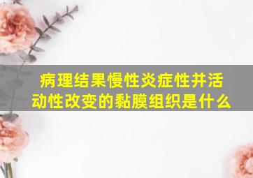 病理结果慢性炎症性并活动性改变的黏膜组织是什么