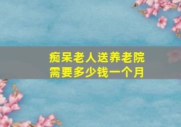 痴呆老人送养老院需要多少钱一个月