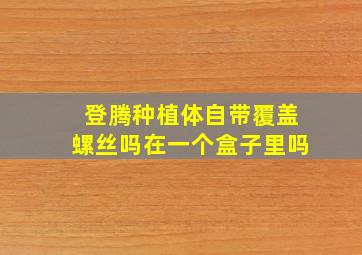 登腾种植体自带覆盖螺丝吗在一个盒子里吗