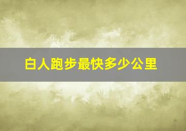 白人跑步最快多少公里