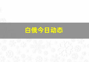 白俄今日动态