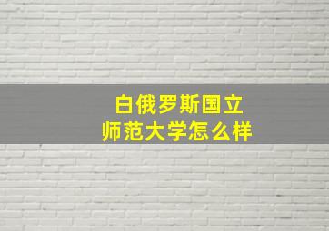 白俄罗斯国立师范大学怎么样