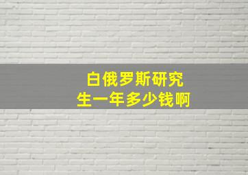 白俄罗斯研究生一年多少钱啊