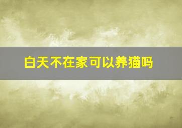 白天不在家可以养猫吗