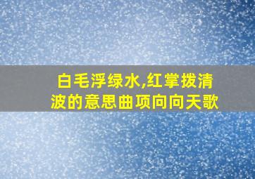 白毛浮绿水,红掌拨清波的意思曲项向向天歌