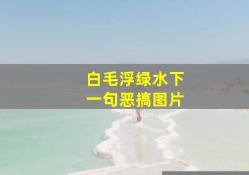 白毛浮绿水下一句恶搞图片