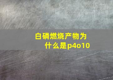 白磷燃烧产物为什么是p4o10