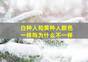 白种人和黄种人颜色一样吗为什么不一样