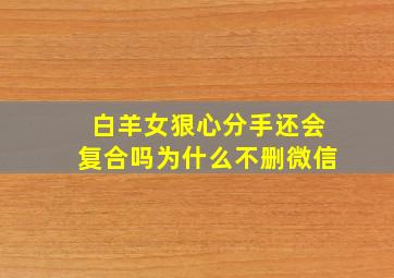 白羊女狠心分手还会复合吗为什么不删微信