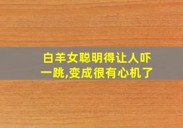 白羊女聪明得让人吓一跳,变成很有心机了