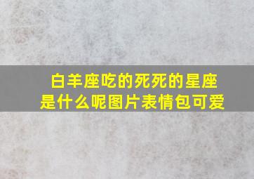 白羊座吃的死死的星座是什么呢图片表情包可爱