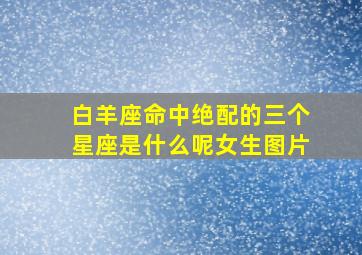 白羊座命中绝配的三个星座是什么呢女生图片