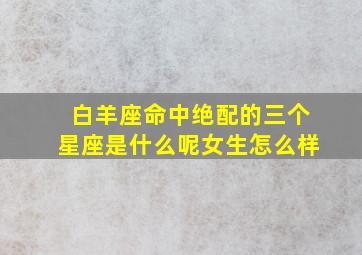 白羊座命中绝配的三个星座是什么呢女生怎么样