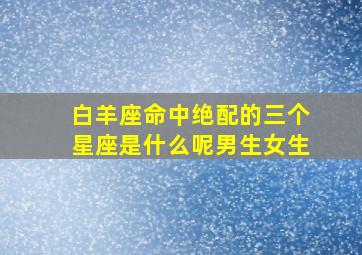 白羊座命中绝配的三个星座是什么呢男生女生