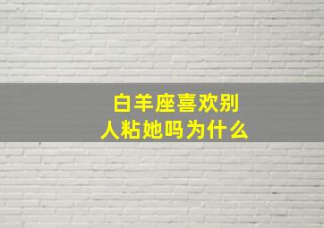 白羊座喜欢别人粘她吗为什么