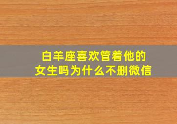 白羊座喜欢管着他的女生吗为什么不删微信