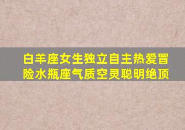 白羊座女生独立自主热爱冒险水瓶座气质空灵聪明绝顶