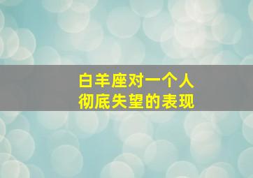 白羊座对一个人彻底失望的表现