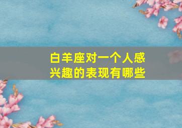 白羊座对一个人感兴趣的表现有哪些