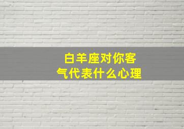 白羊座对你客气代表什么心理