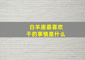 白羊座最喜欢干的事情是什么