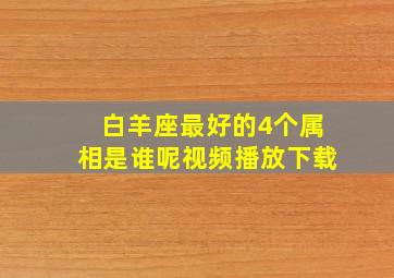 白羊座最好的4个属相是谁呢视频播放下载