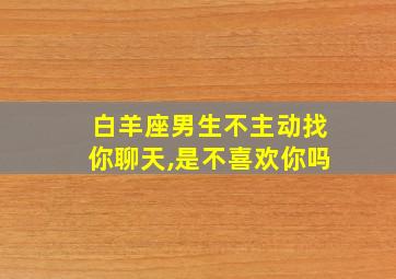 白羊座男生不主动找你聊天,是不喜欢你吗