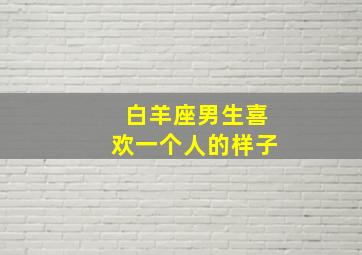 白羊座男生喜欢一个人的样子