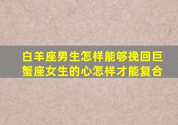 白羊座男生怎样能够挽回巨蟹座女生的心怎样才能复合