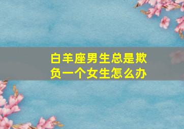 白羊座男生总是欺负一个女生怎么办